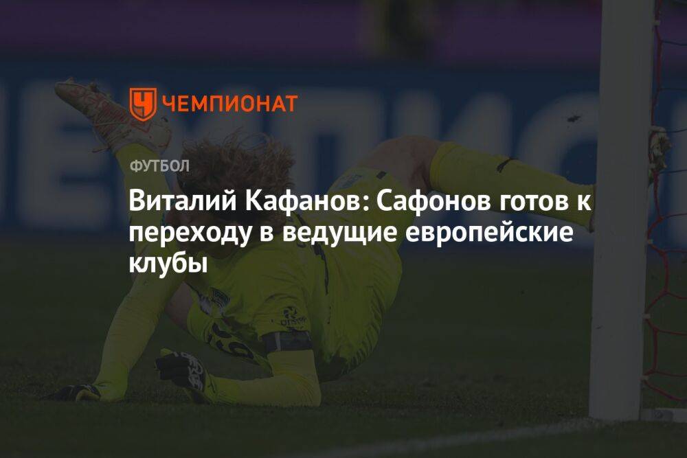 Виталий Кафанов: Сафонов готов к переходу в ведущие европейские клубы
