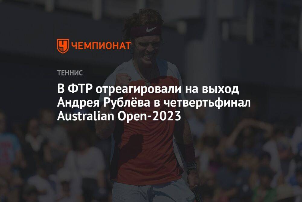 В ФТР отреагировали на выход Андрея Рублёва в четвертьфинал Australian Open-2023