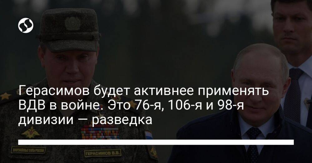 Герасимов будет активнее применять ВДВ в войне. Это 76-я, 106-я и 98-я дивизии — разведка