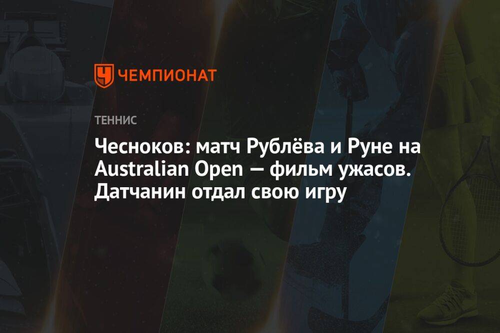Чесноков: матч Рублёва и Руне на Australian Open — фильм ужасов. Датчанин отдал свою игру