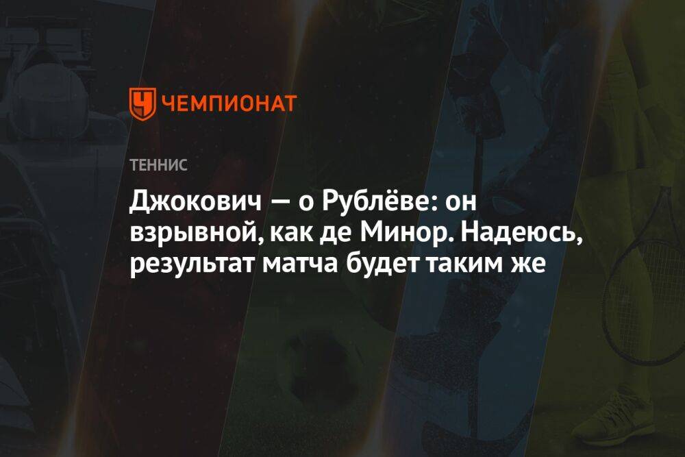 Джокович — о Рублёве: он взрывной, как де Минор. Надеюсь, результат матча будет таким же