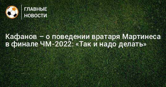 Кафанов – о поведении вратаря Мартинеса в финале ЧМ-2022: «Так и надо делать»