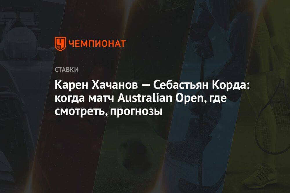 Карен Хачанов — Себастьян Корда: когда матч Australian Open, где смотреть, прогнозы