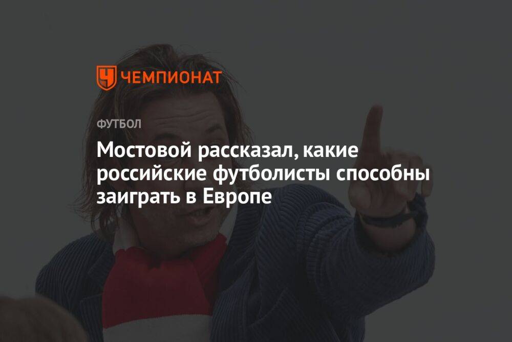 Мостовой рассказал, какие российские футболисты способны заиграть в Европе