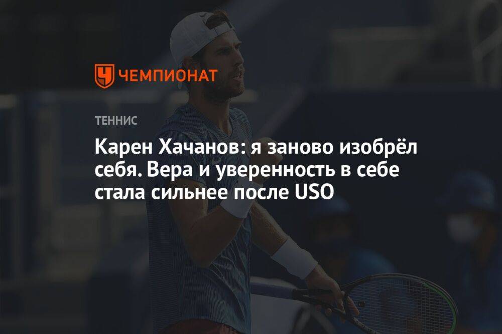 Карен Хачанов: я заново изобрёл себя. Уверенность в себе стала сильнее после US Open