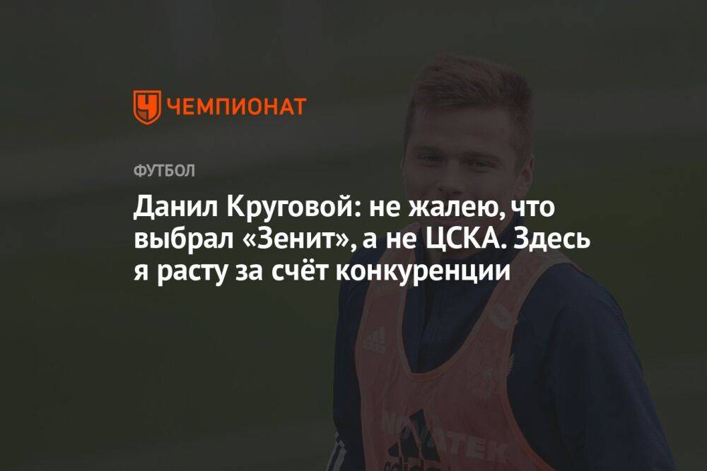 Данил Круговой: не жалею, что выбрал «Зенит», а не ЦСКА. Здесь я расту за счёт конкуренции