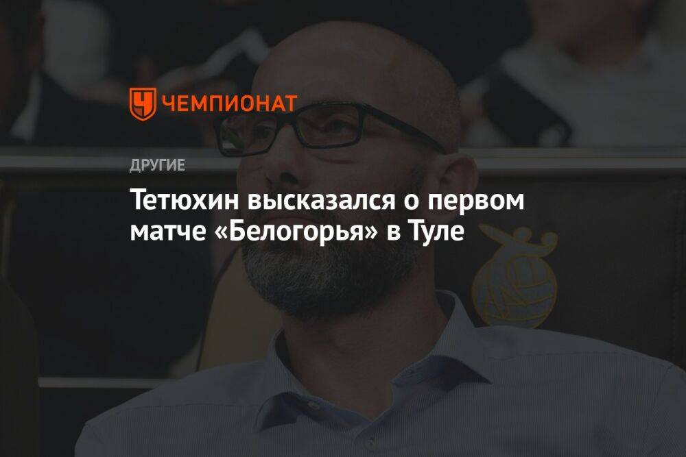Тетюхин высказался о первом матче «Белогорья» в Туле
