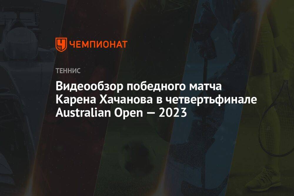Видеообзор победного матча Карена Хачанова в четвертьфинале Australian Open — 2023
