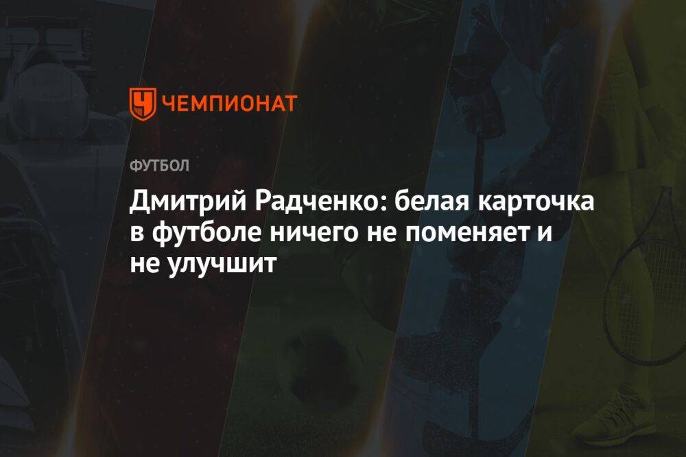 Дмитрий Радченко: белая карточка в футболе ничего не поменяет и не улучшит