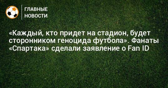 «Каждый, кто придет на стадион, будет сторонником геноцида футбола». Фанаты «Спартака» сделали заявление о Fan ID