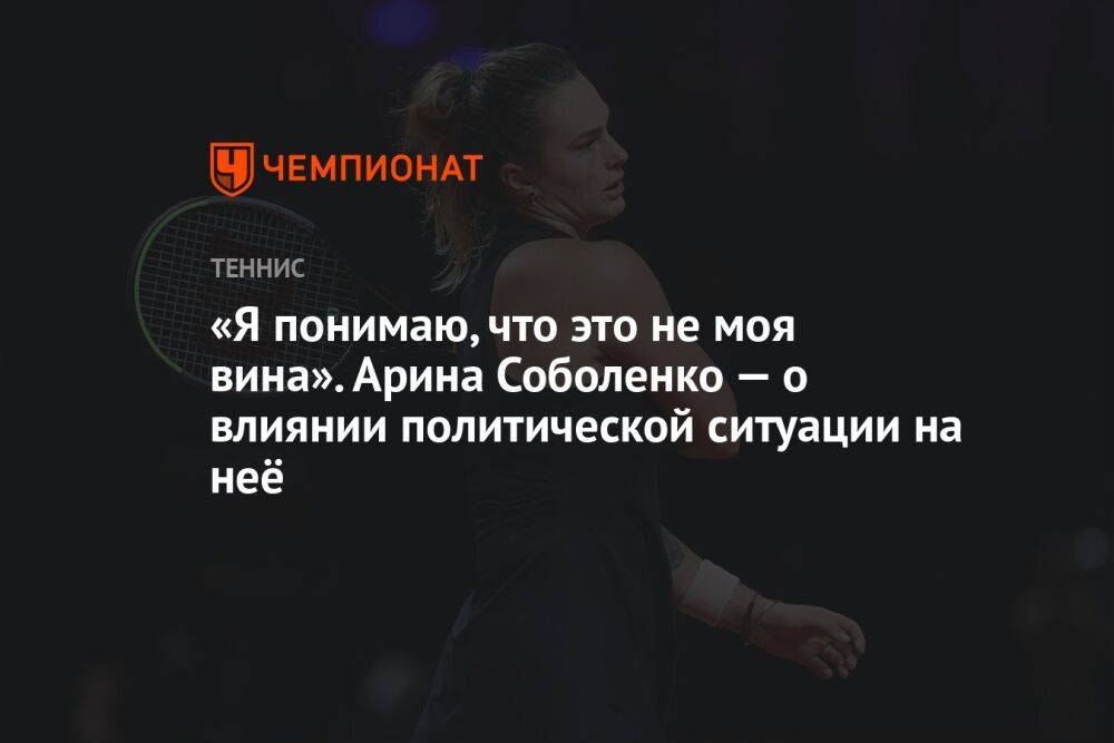 «Я понимаю, что это не моя вина». Арина Соболенко — о влиянии политической ситуации на неё