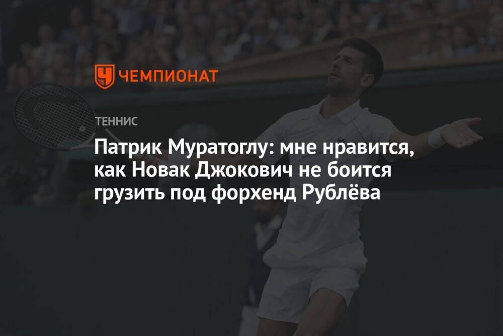 Патрик Муратоглу: мне нравится, как Новак Джокович не боится грузить под форхенд Рублёва
