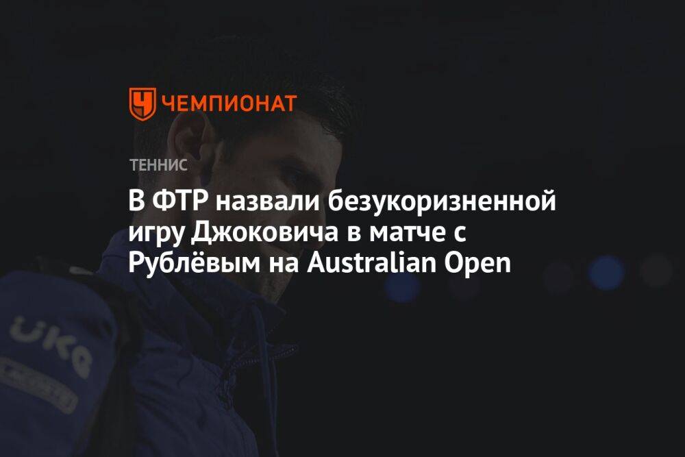 В ФТР назвали безукоризненной игру Джоковича в матче с Рублёвым на Australian Open