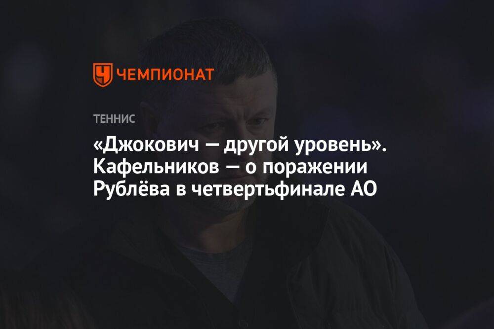 «Джокович — другой уровень». Кафельников — о поражении Рублёва в четвертьфинале AO
