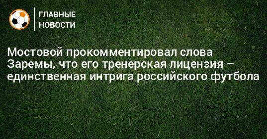 Мостовой прокомментировал слова Заремы, что его тренерская лицензия – единственная интрига российского футбола