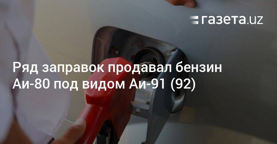 Ряд заправок Узбекистана продавал бензин Аи-80 под видом Аи-91 (92)