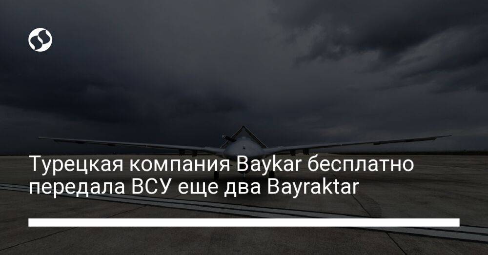 Турецкая компания Baykar бесплатно передала ВСУ еще два Bayraktar