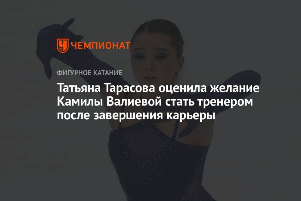 Татьяна Тарасова оценила желание Камилы Валиевой стать тренером после завершения карьеры