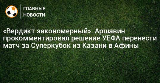 «Вердикт закономерный». Аршавин прокомментировал решение УЕФА перенести матч за Суперкубок из Казани в Афины