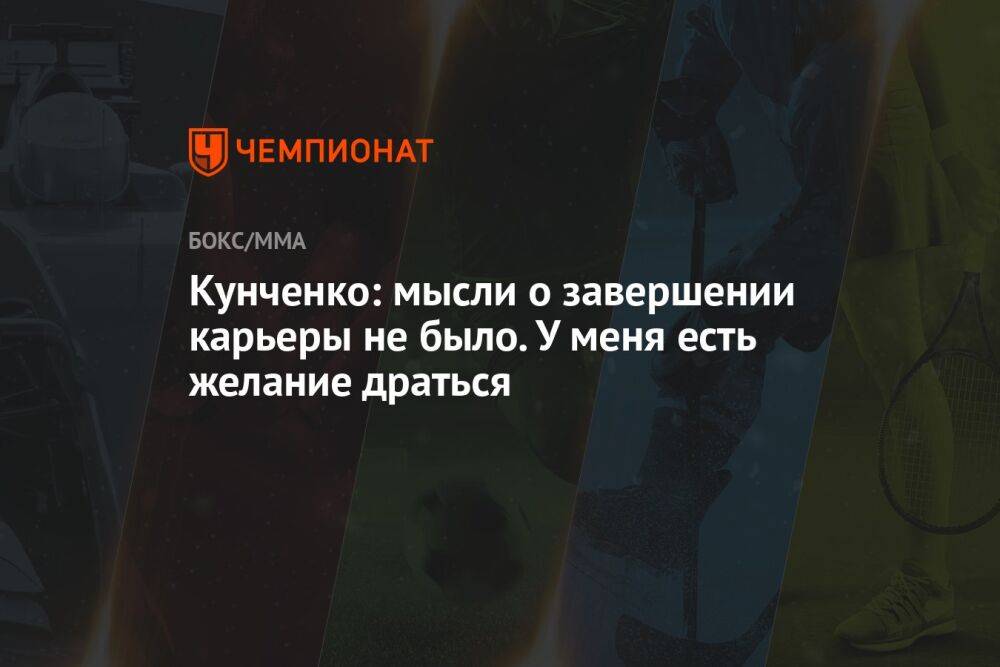 Кунченко: мысли о завершении карьеры не было. У меня есть желание драться
