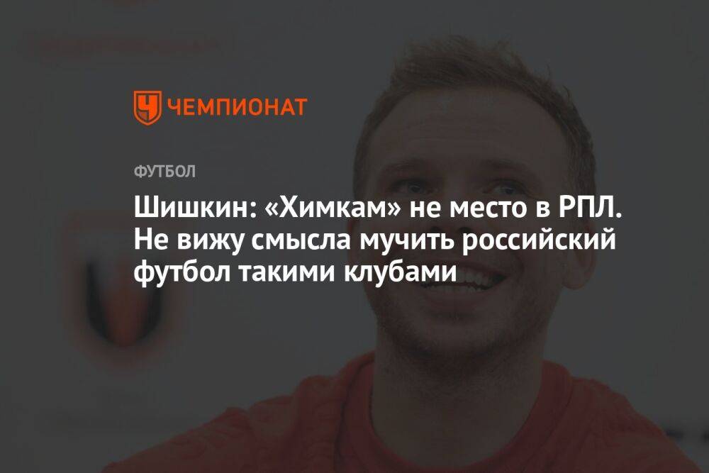 Шишкин: «Химкам» не место в РПЛ. Не вижу смысла мучить российский футбол такими клубами