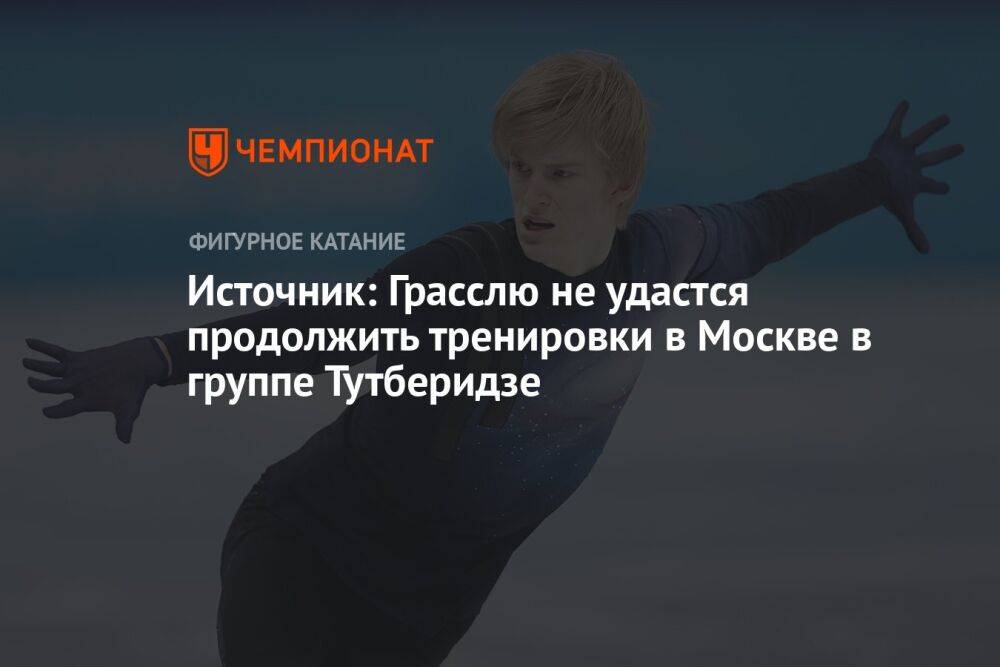 Источник: Грасслю не удастся продолжить тренировки в Москве в группе Тутберидзе