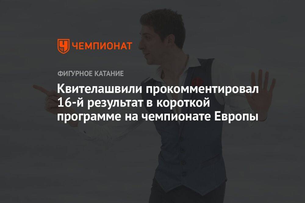 Квителашвили прокомментировал 16-й результат в короткой программе на чемпионате Европы