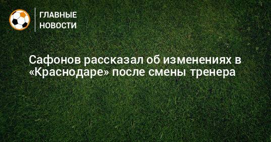 Сафонов рассказал об изменениях в «Краснодаре» после смены тренера