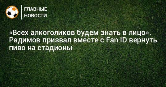 «Всех алкоголиков будем знать в лицо». Радимов призвал вместе с Fan ID вернуть пиво на стадионы