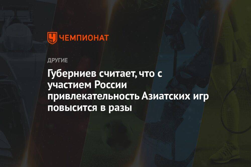 Губерниев считает, что с участием России привлекательность Азиатских игр повысится в разы