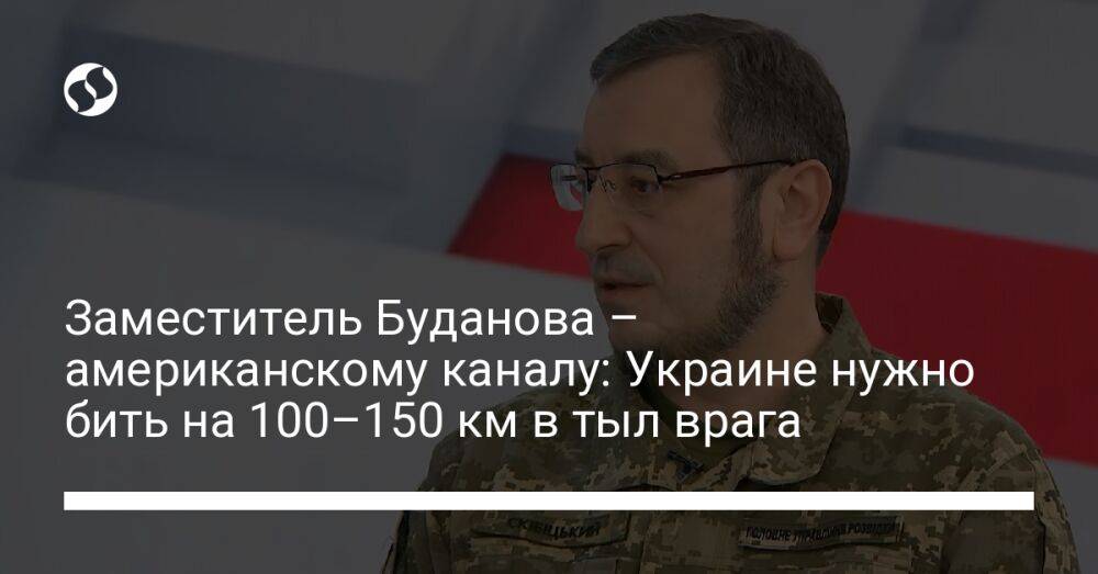 Заместитель Буданова – американскому каналу: Украине нужно бить на 100–150 км в тыл врага