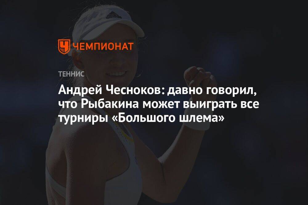 Андрей Чесноков: давно говорил, что Рыбакина может выиграть все турниры «Большого шлема»