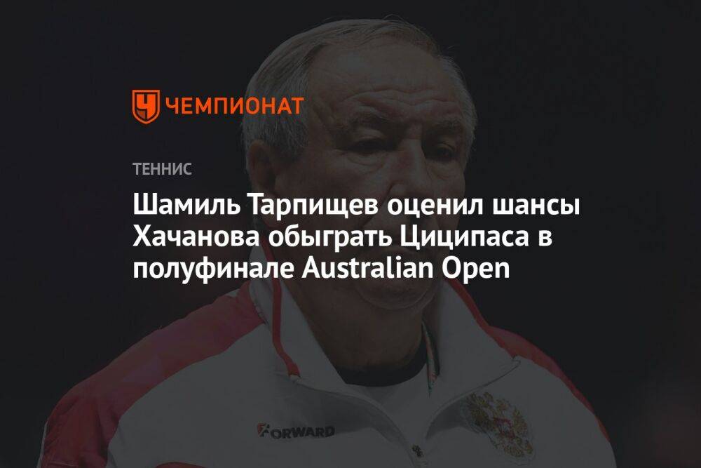 Шамиль Тарпищев оценил шансы Хачанова обыграть Циципаса в полуфинале Аustralian Open