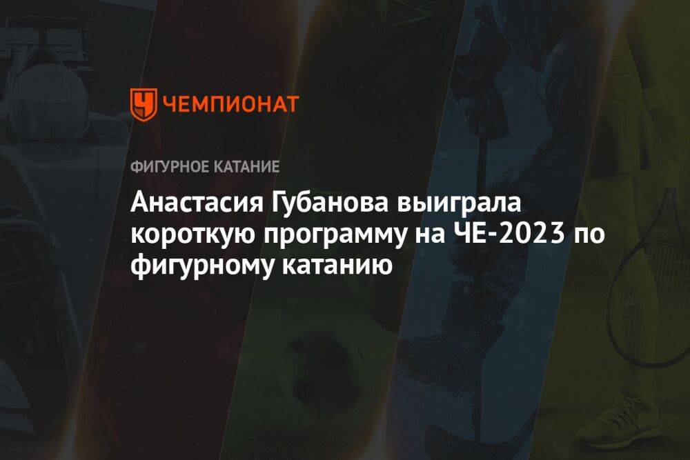 Анастасия Губанова выиграла короткую программу на ЧЕ-2023 по фигурному катанию