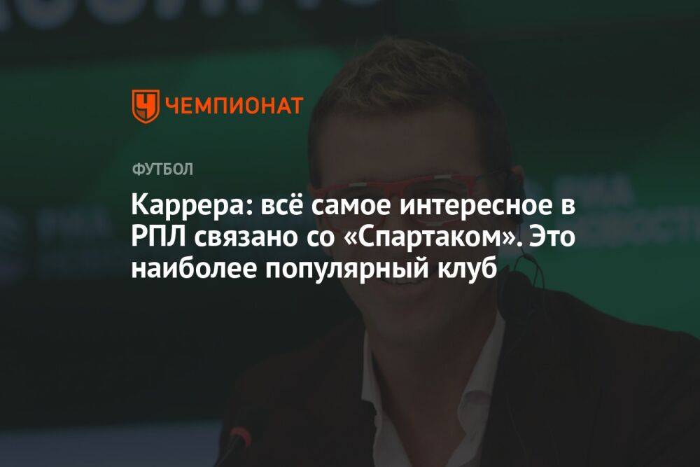 Каррера: всё самое интересное в РПЛ связано со «Спартаком». Это наиболее популярный клуб