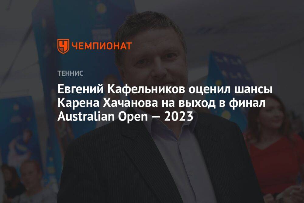 Евгений Кафельников оценил шансы Карена Хачанова на выход в финал Australian Open — 2023