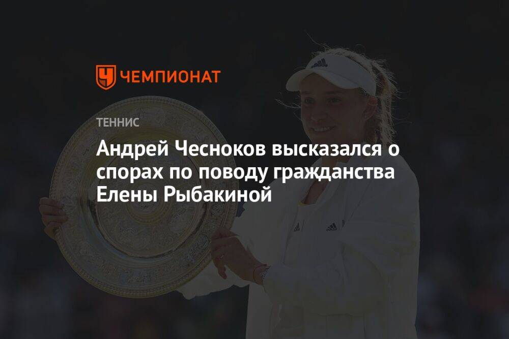 Андрей Чесноков высказался о спорах по поводу гражданства Елены Рыбакиной