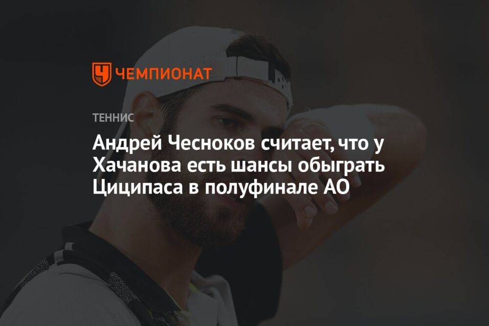 Андрей Чесноков считает, что у Хачанова есть шансы обыграть Циципаса в полуфинале AO