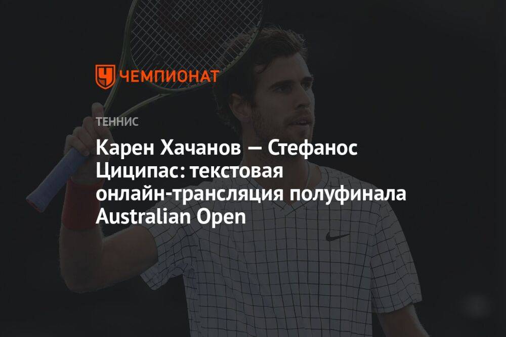 Карен Хачанов — Стефанос Циципас: текстовая онлайн-трансляция полуфинала Australian Open