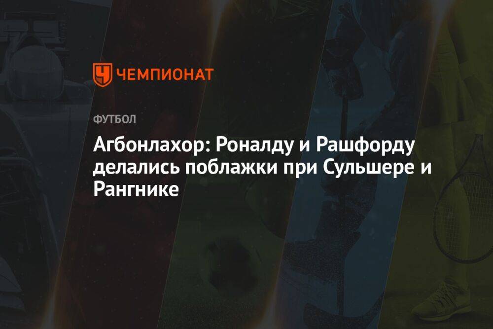 Агбонлахор: Роналду и Рашфорду делались поблажки при Сульшере и Рангнике