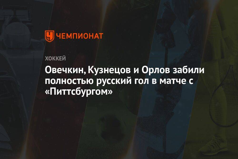 Овечкин, Кузнецов и Орлов забили полностью русский гол в матче с «Питтсбургом»