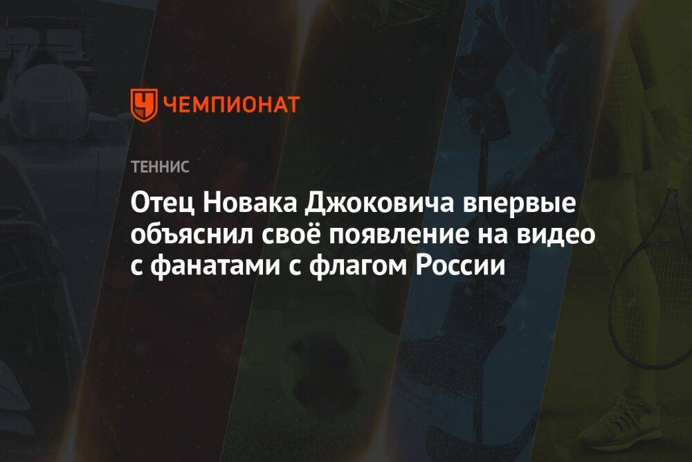 Отец Новака Джоковича впервые объяснил своё появление на видео с фанатами с флагом России