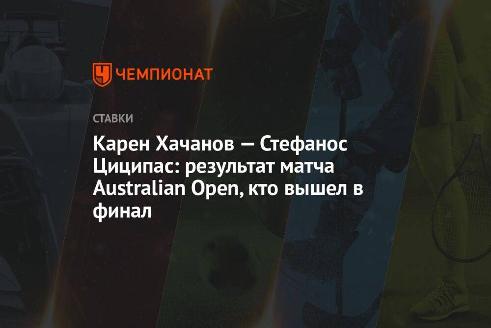 Карен Хачанов — Стефанос Циципас: результат матча Australian Open, кто вышел в финал