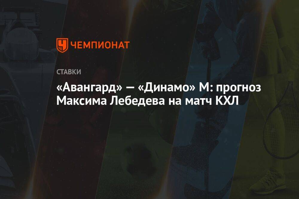 «Авангард» — «Динамо» М: прогноз Максима Лебедева на матч КХЛ