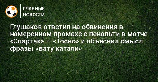 Глушаков ответил на обвинения в намеренном промахе с пенальти в матче «Спартак» – «Тосно» и объяснил смысл фразы «вату катали»