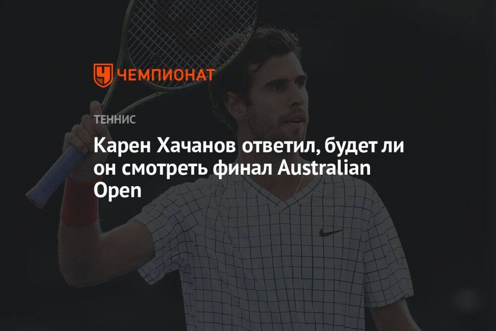 Карен Хачанов ответил, будет ли он смотреть финал Аustralian Open
