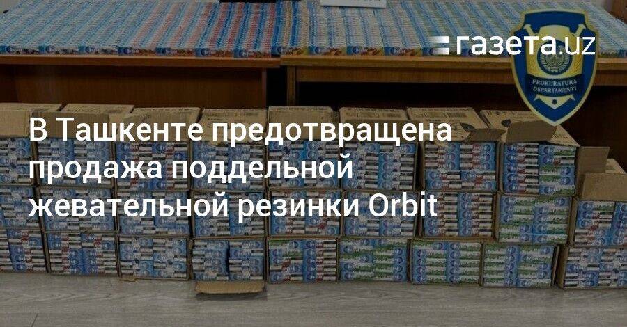 В Ташкенте предотвращена продажа поддельной жевательной резинки Orbit