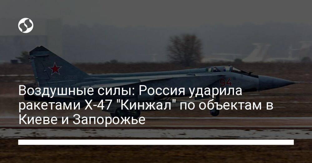 Воздушные силы: Россия ударила ракетами Х-47 "Кинжал" по объектам в Киеве и Запорожье