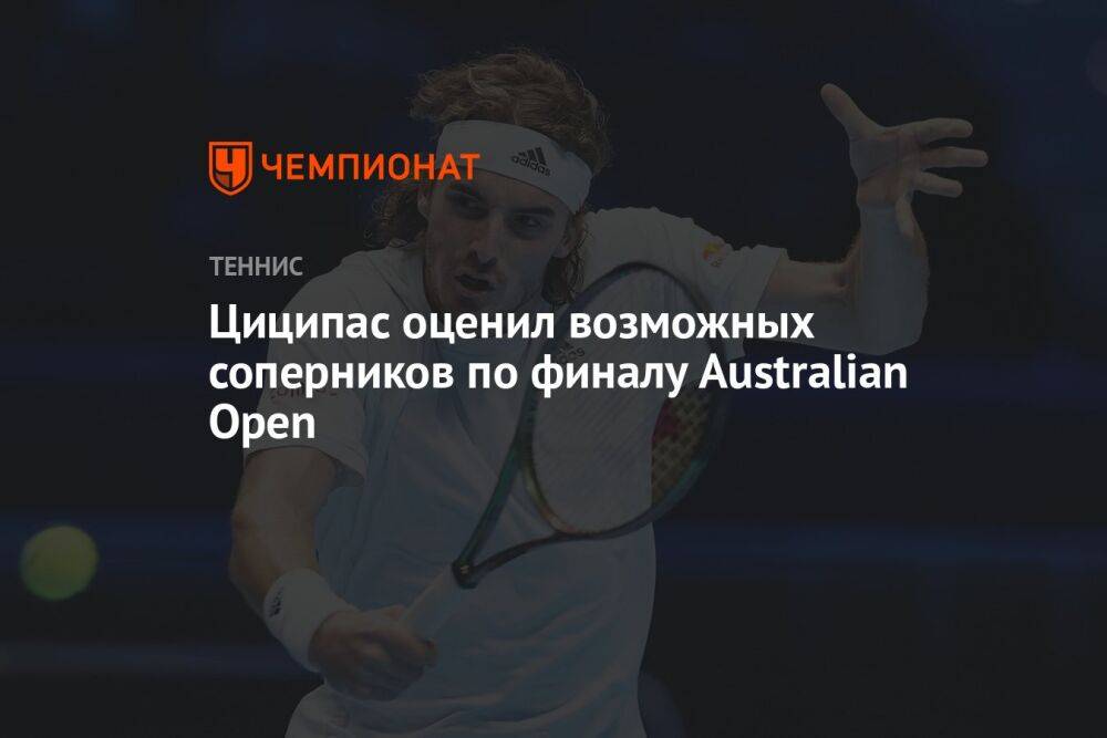 Циципас оценил возможных соперников по финалу Australian Open