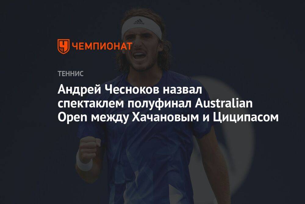 Андрей Чесноков назвал спектаклем полуфинал Australian Open между Хачановым и Циципасом